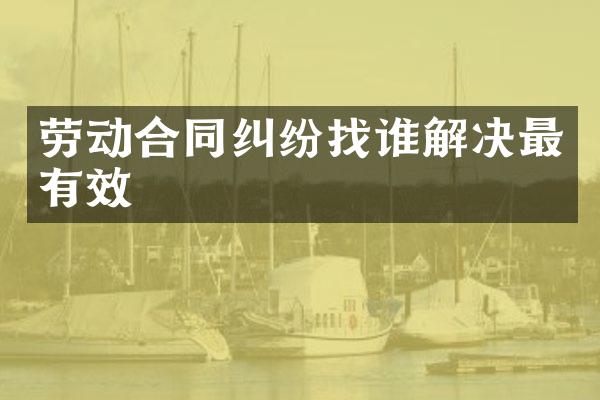 劳动合同纠纷找谁解决最有效