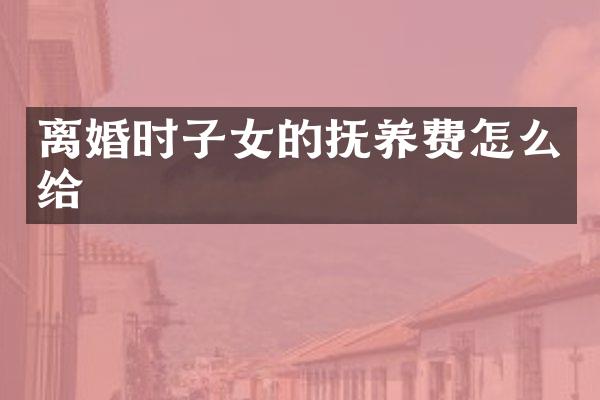 离婚时子女的抚养费怎么给