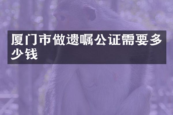 厦门市做遗嘱公证需要多少钱