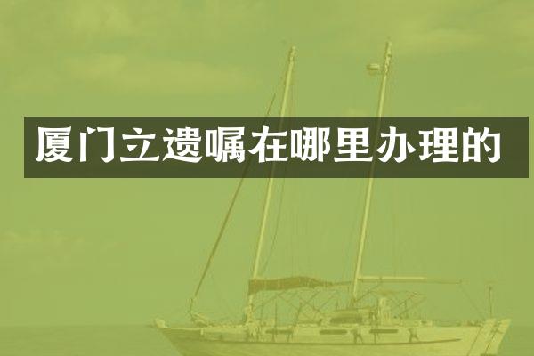 厦门立遗嘱在哪里办理的