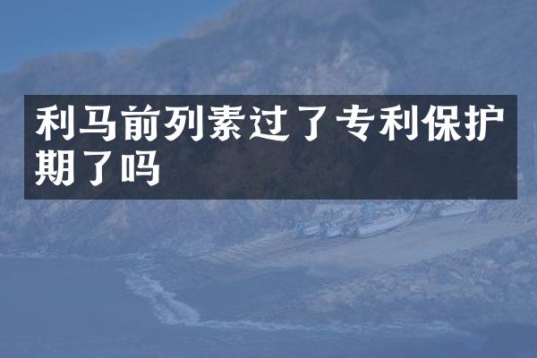 利马前列素过了专利保护期了吗