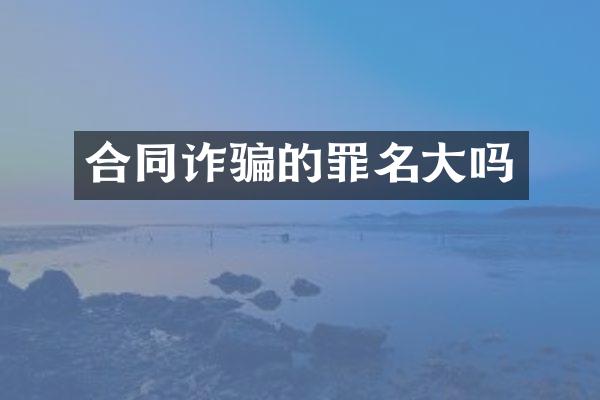 合同诈骗的罪名大吗