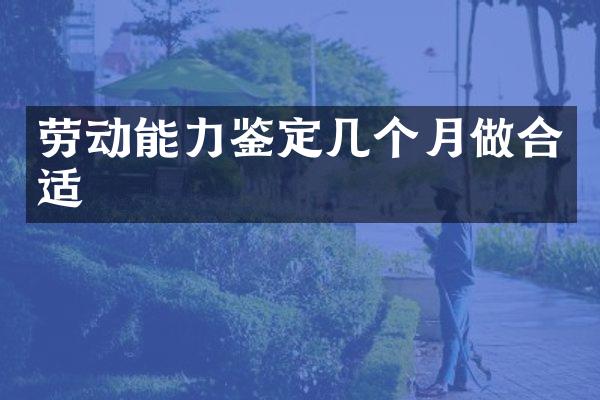 劳动能力鉴定几个月做合适