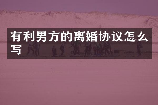 有利男方的离婚协议怎么写