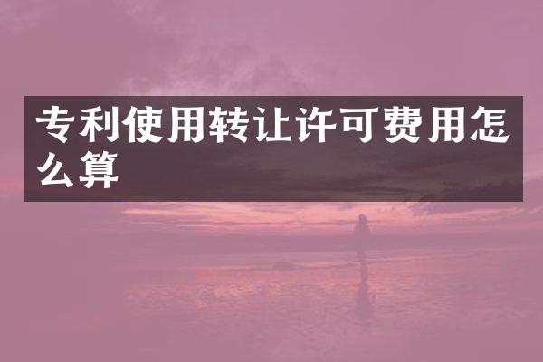 专利使用转让许可费用怎么算