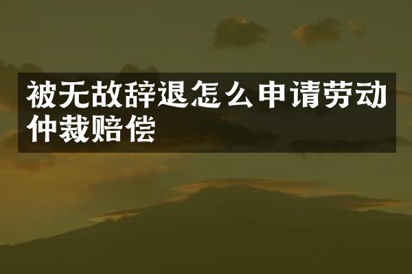 被无故辞退怎么申请劳动仲裁赔偿