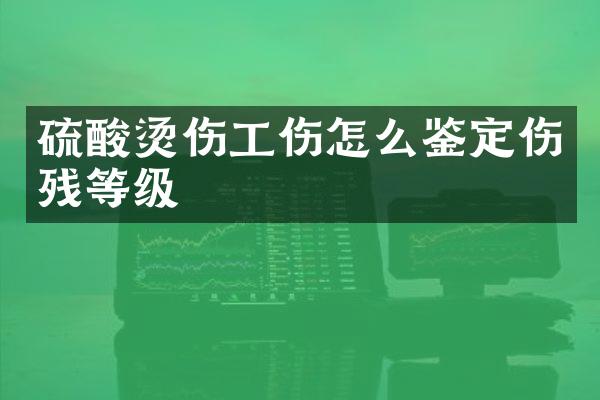 烫伤工伤怎么鉴定伤残等级