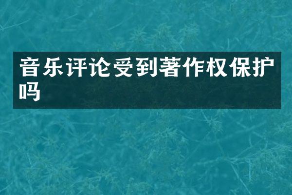 音乐评论受到著作权保护吗