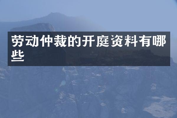 劳动仲裁的开庭资料有哪些