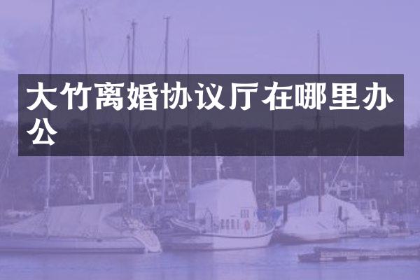 大竹离婚协议厅在哪里办公
