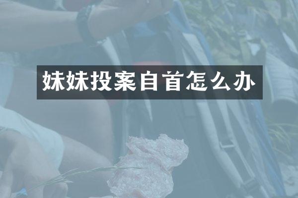 妹妹投案自首怎么办