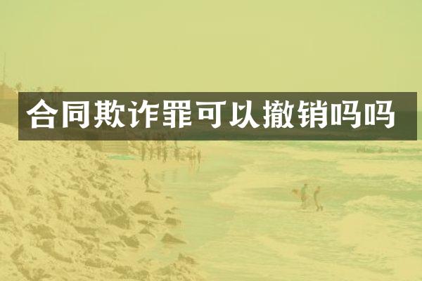 合同欺诈罪可以撤销吗吗