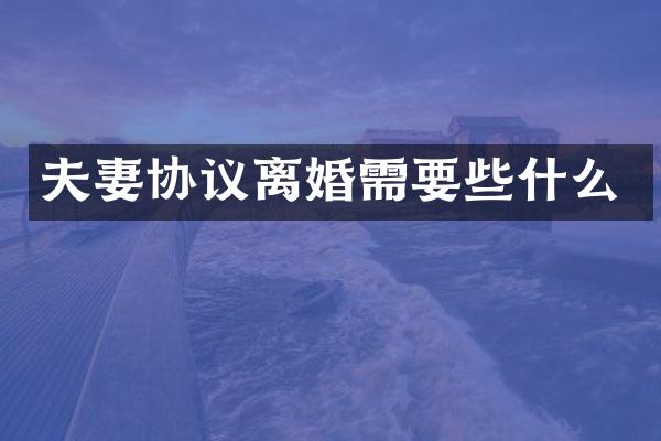 夫妻协议离婚需要些什么