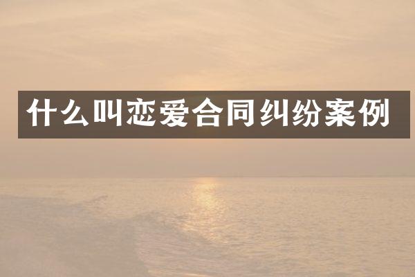 什么叫恋爱合同纠纷案例