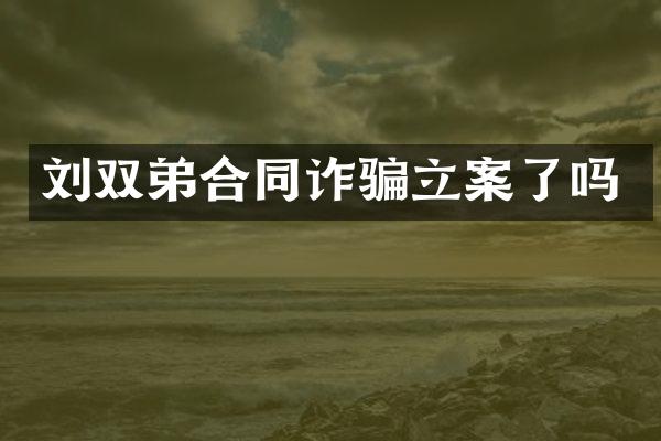 刘双弟合同诈骗立案了吗