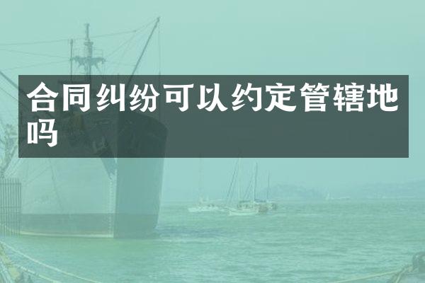 合同纠纷可以约定管辖地吗