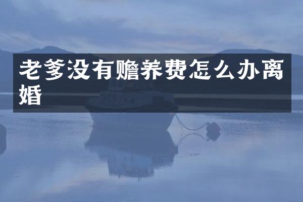 老爹没有赡养费怎么办离婚