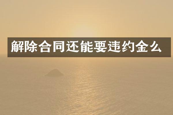 解除合同还能要违约金么