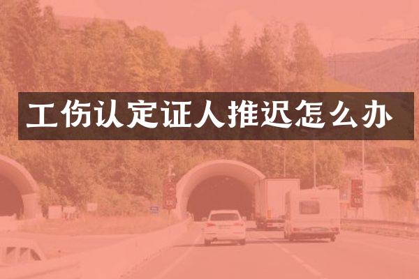 工伤认定证人推迟怎么办