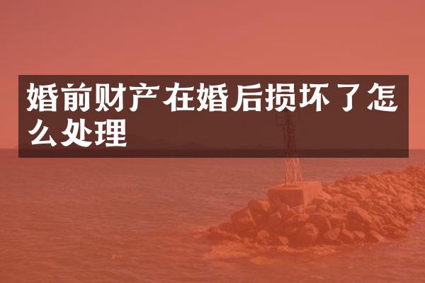婚前财产在婚后损坏了怎么处理