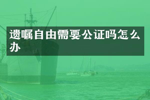 遗嘱自由需要公证吗怎么办