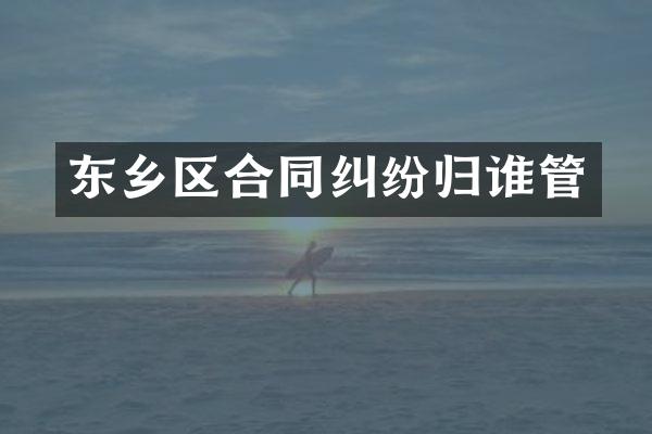 东乡区合同纠纷归谁管