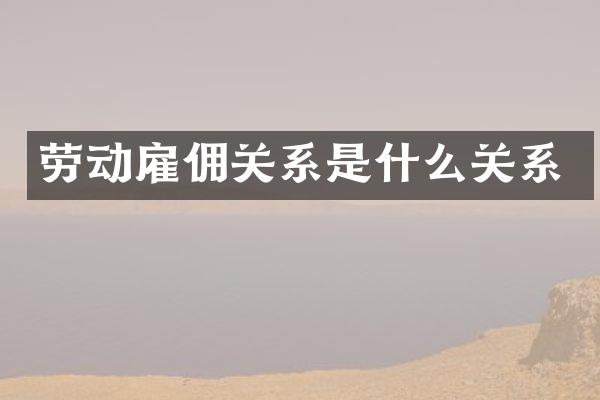 劳动雇佣关系是什么关系