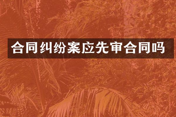 合同纠纷案应先审合同吗