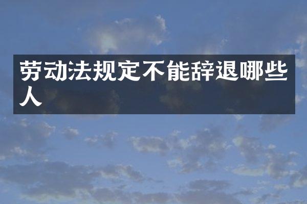 劳动法规定不能辞退哪些人