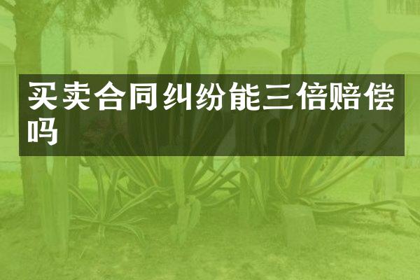 买卖合同纠纷能三倍赔偿吗