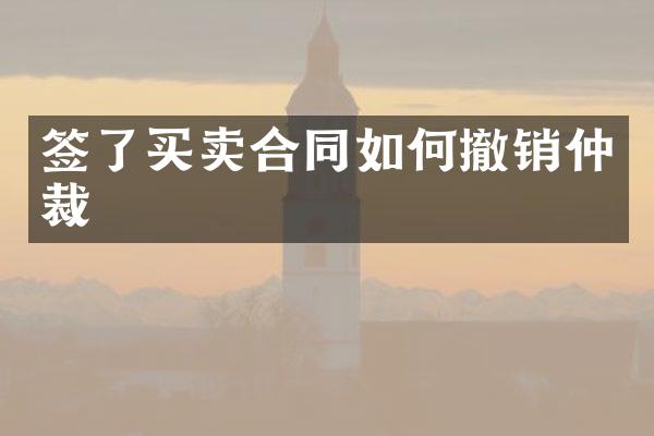 签了买卖合同如何撤销仲裁
