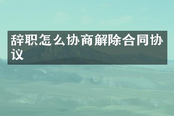 辞职怎么协商解除合同协议
