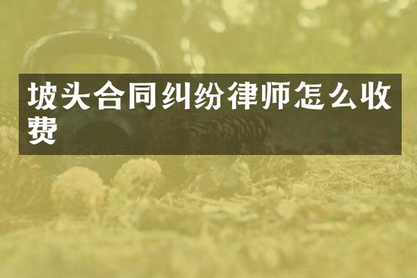 坡头合同纠纷律师怎么收费