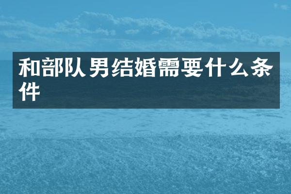 和部队男结婚需要什么条件