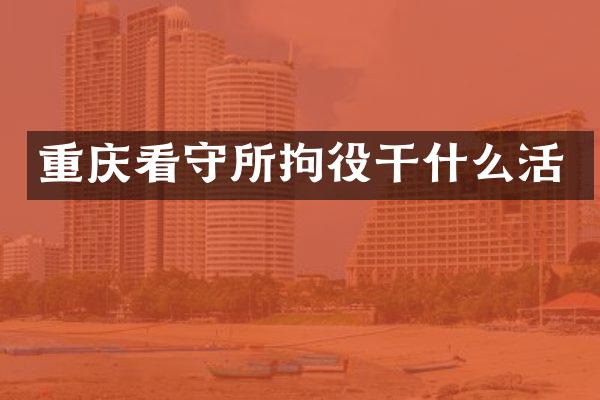 重庆看守所拘役干什么活