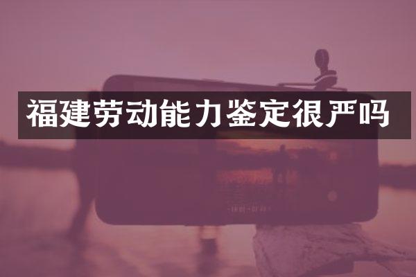 福建劳动能力鉴定很严吗
