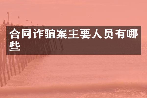 合同诈骗案主要人员有哪些