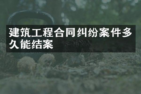 建筑工程合同纠纷案件多久能结案