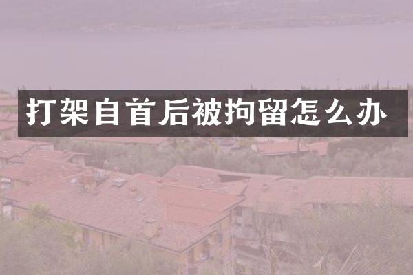 打架自首后被拘留怎么办