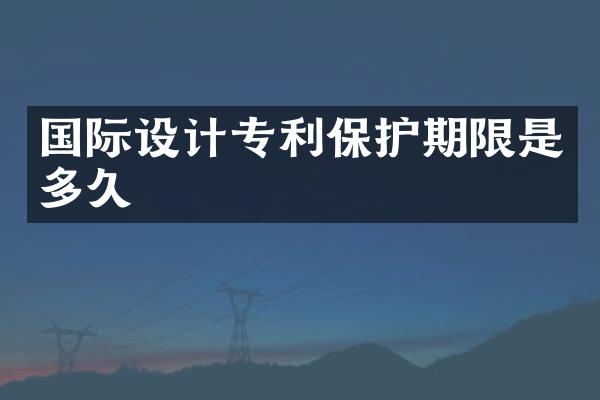 国际设计专利保护期限是多久