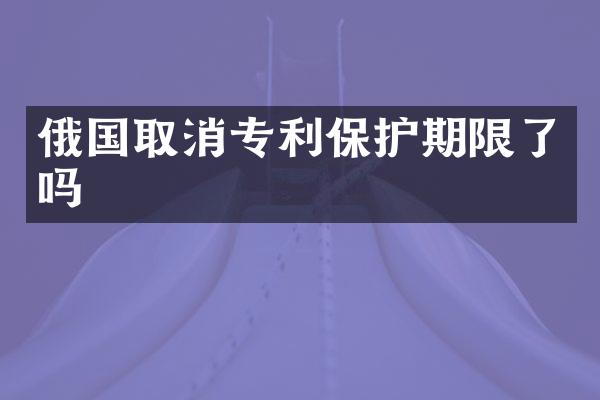 俄国取消专利保护期限了吗
