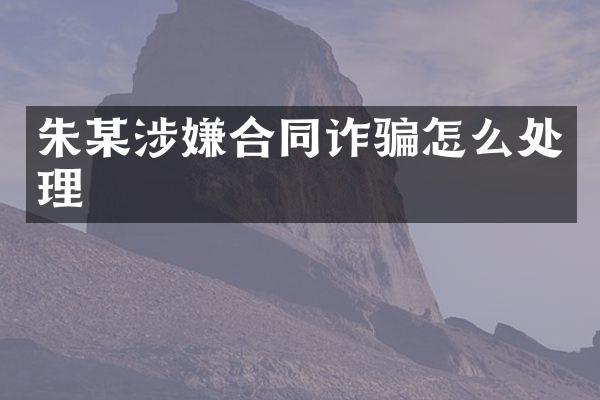 朱某涉嫌合同诈骗怎么处理