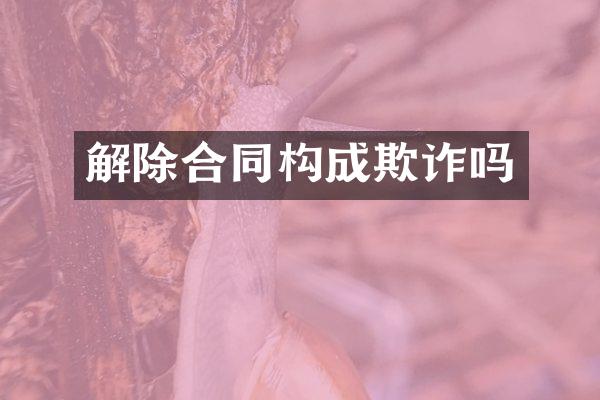 解除合同构成欺诈吗