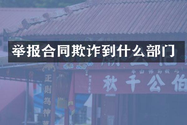 举报合同欺诈到什么部门