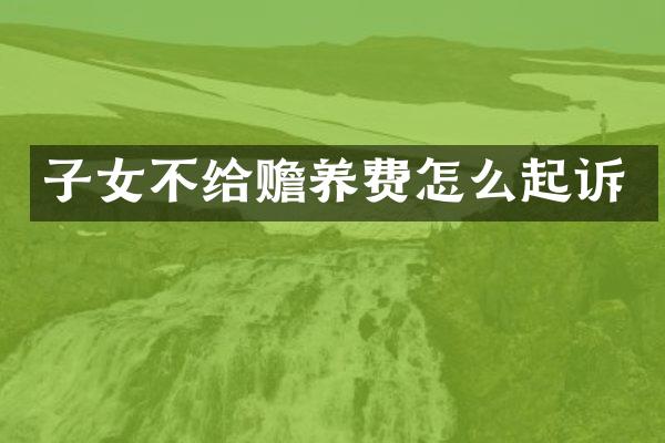 子女不给赡养费怎么起诉