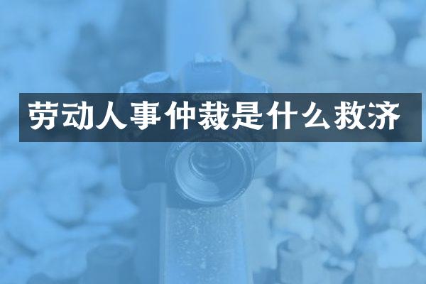 劳动人事仲裁是什么救济