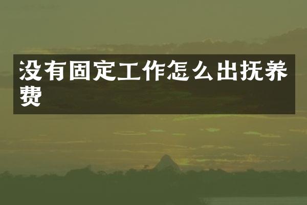 没有固定工作怎么出抚养费