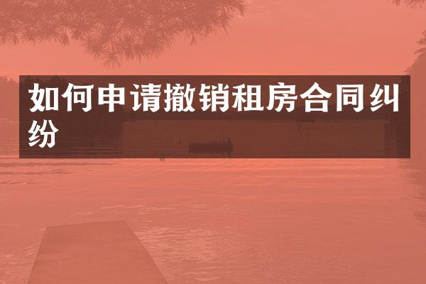 如何申请撤销租房合同纠纷