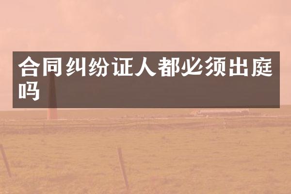 合同纠纷证人都必须出庭吗