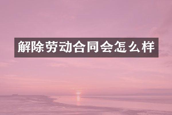 解除劳动合同会怎么样